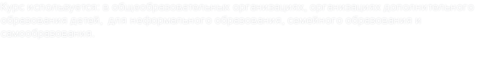 Курс используется: в общеобразовательных организациях, организациях дополнительного образования детей, для неформального образования, семейного образования и самообразования.