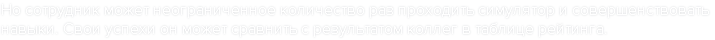 Но сотрудник может неограниченное количество раз проходить симулятор и совершенствовать навыки. Свои успехи он может сравнить с результатом коллег в таблице рейтинга.